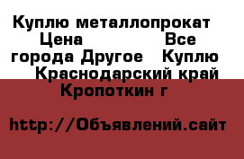 Куплю металлопрокат › Цена ­ 800 000 - Все города Другое » Куплю   . Краснодарский край,Кропоткин г.